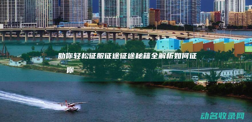 助你轻松征服征途 征途秘籍全解析 (如何征服你)