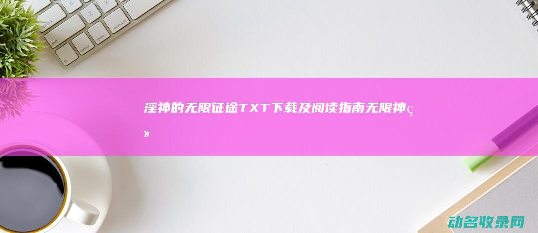 淫神的无限征途 TXT下载及阅读指南 (无限神经 小说)