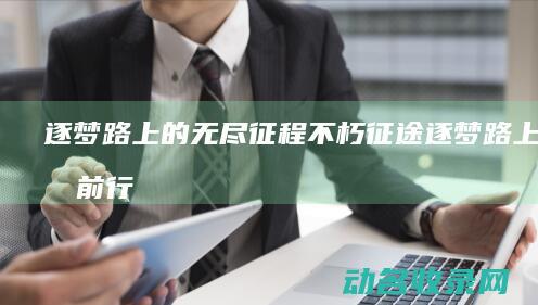 逐梦路上的无尽征程 不朽征途 (逐梦路上无畏前行作文)