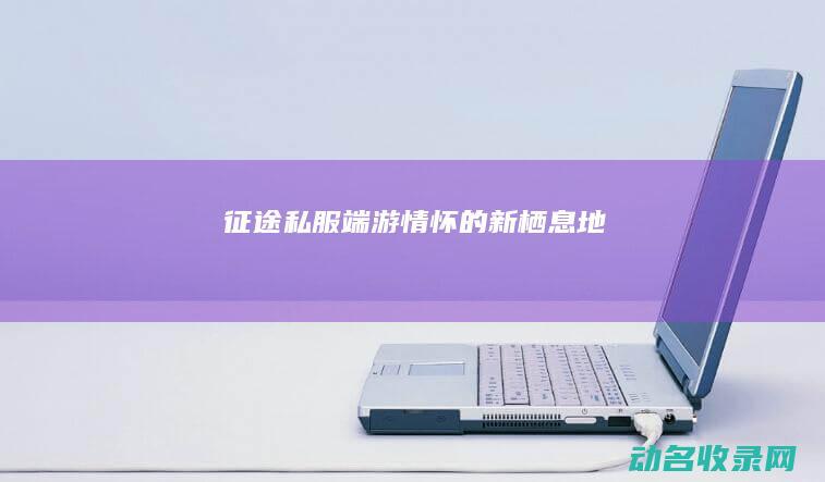 征途私服 端游情怀的新栖息地