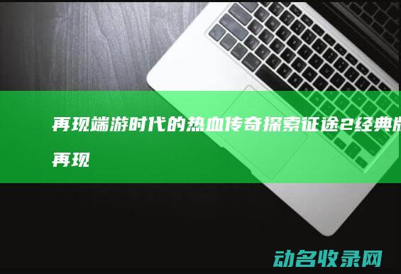 再现端游时代的热血传奇 探索征途2经典版 (再现端游时代背景音乐)