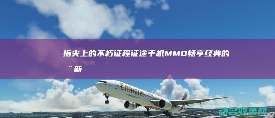 指尖上的不朽征程 征途手机 MMO 畅享经典 的全新体验 (指尖上的视界)