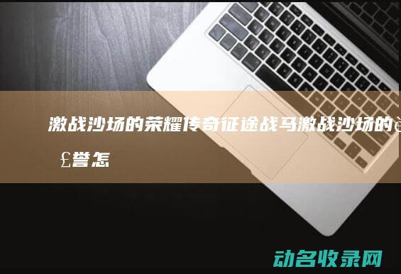 激战沙场的荣耀传奇 征途战马 (激战沙场的荣誉怎么得)
