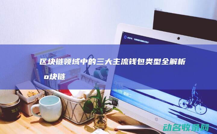 区块链领域中的三大主流钱包类型全解析 (区块链领域中科院二区期刊)
