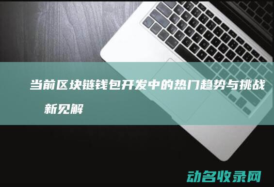 当前区块链钱包开发中的热门趋势与挑战 创新见解 (当前区块链钱包是什么)