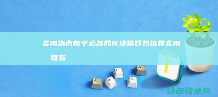实用指南 新手必备的区块链钱包推荐 (实用指南新手教程下载)