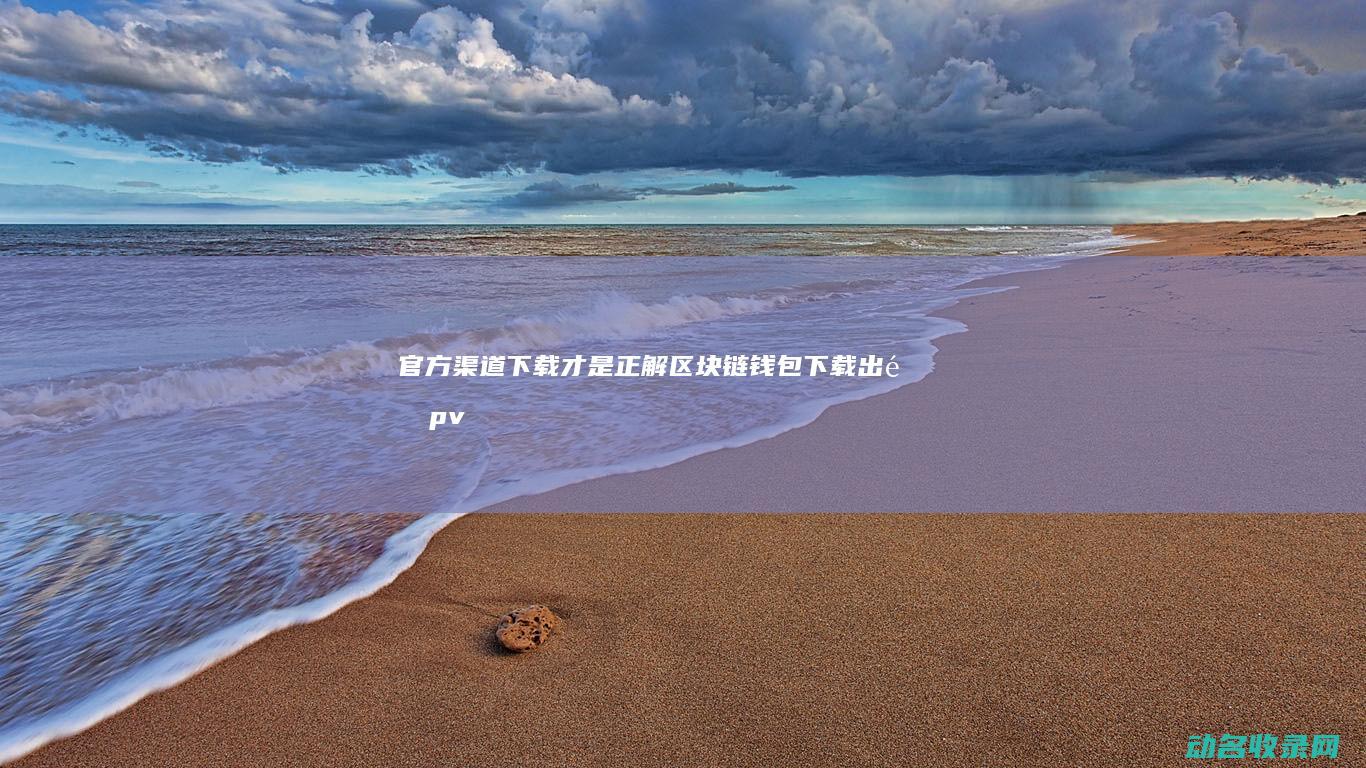 官方渠道下载才是正解 区块链钱包下载出错 (pvzheroes官方渠道下载)