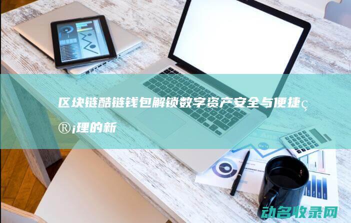 区块链酷链钱包 解锁数字资产安全与便捷管理的新纪元 (酷链钱包挖矿方法介绍)