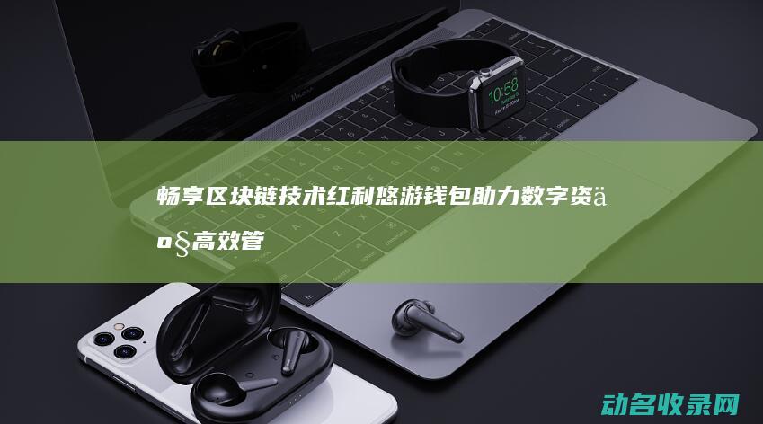 畅享区块链技术红利 悠游钱包助力数字资产高效管理 (《区块链》)