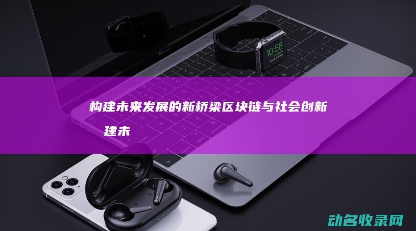 构建未来发展的新桥梁 区块链与社会创新 (构建未来发展战略优势的战略支撑)