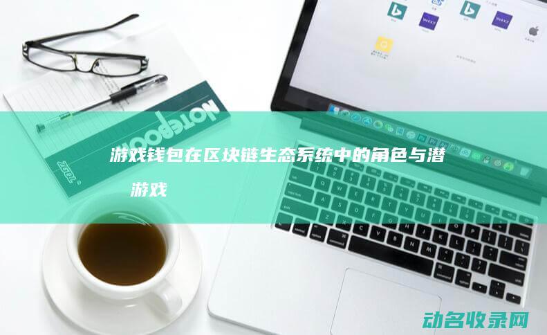 游戏钱包在区块链生态系统中的角色与潜力 (游戏中心钱包在哪)