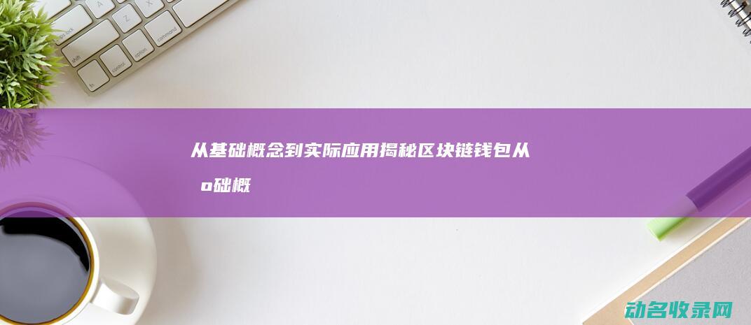 从基础概念到实际应用 揭秘区块链钱包 (从基础概念到前沿应用|深入探讨技术的发展与创新)